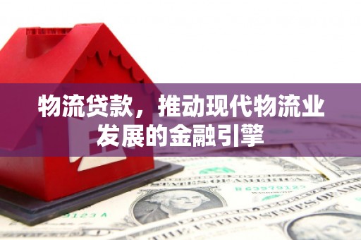 古浪物流贷款，推动现代物流业发展的金融引擎