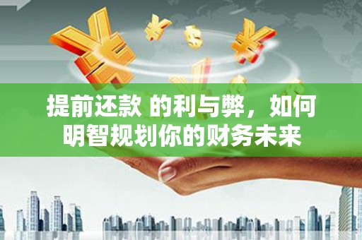 古浪提前还款 的利与弊，如何明智规划你的财务未来