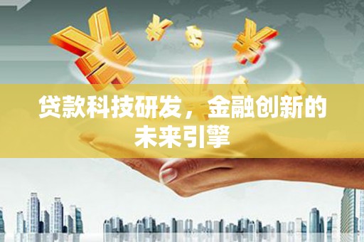 古浪贷款科技研发，金融创新的未来引擎
