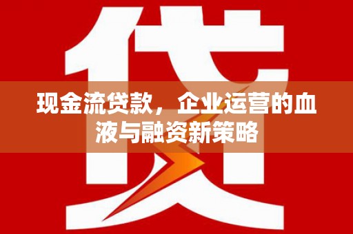 古浪现金流贷款，企业运营的血液与融资新策略