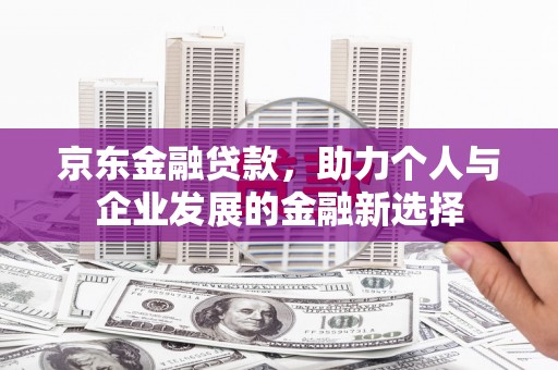 古浪京东金融贷款，助力个人与企业发展的金融新选择