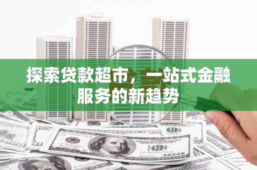 古浪探索贷款超市，一站式金融服务的新趋势