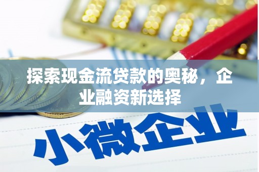 古浪探索现金流贷款的奥秘，企业融资新选择