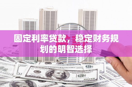 古浪固定利率贷款，稳定财务规划的明智选择