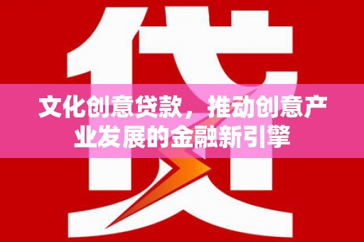 古浪文化创意贷款，推动创意产业发展的金融新引擎