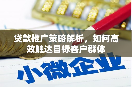 古浪贷款推广策略解析，如何高效触达目标客户群体