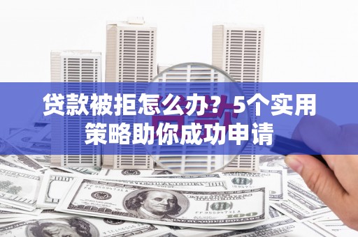 古浪贷款被拒怎么办？5个实用策略助你成功申请