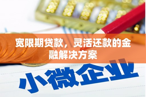 古浪宽限期贷款，灵活还款的金融解决方案
