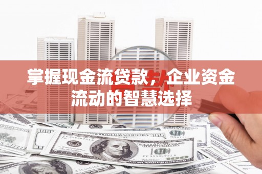 古浪掌握现金流贷款，企业资金流动的智慧选择