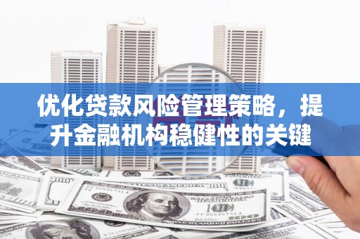 古浪优化贷款风险管理策略，提升金融机构稳健性的关键