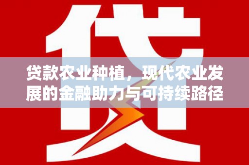 古浪贷款农业种植，现代农业发展的金融助力与可持续路径