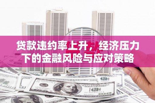 古浪贷款违约率上升，经济压力下的金融风险与应对策略