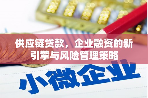 古浪供应链贷款，企业融资的新引擎与风险管理策略