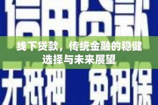 古浪线下贷款，传统金融的稳健选择与未来展望