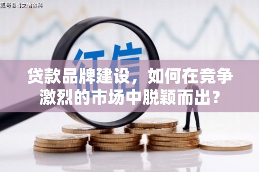 古浪贷款品牌建设，如何在竞争激烈的市场中脱颖而出？