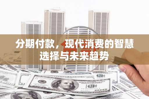 古浪分期付款，现代消费的智慧选择与未来趋势