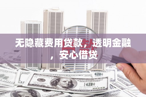 古浪无隐藏费用贷款，透明金融，安心借贷