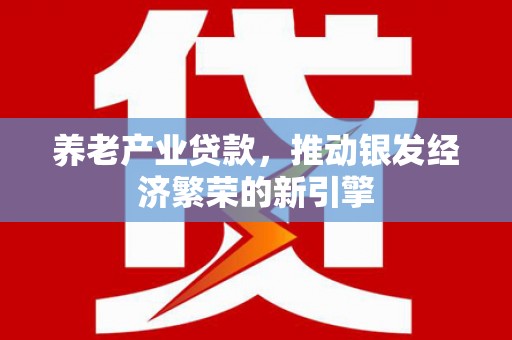 古浪养老产业贷款，推动银发经济繁荣的新引擎