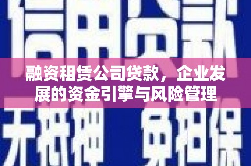古浪融资租赁公司贷款，企业发展的资金引擎与风险管理