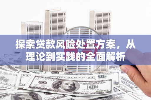 古浪探索贷款风险处置方案，从理论到实践的全面解析