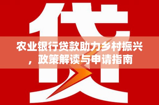 古浪农业银行贷款助力乡村振兴，政策解读与申请指南