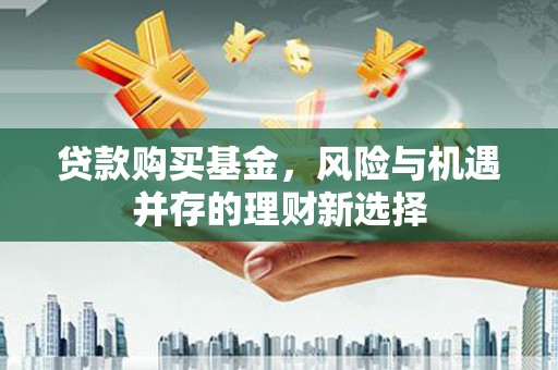古浪贷款购买基金，风险与机遇并存的理财新选择