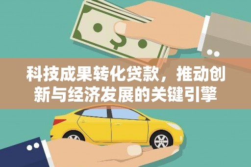 古浪科技成果转化贷款，推动创新与经济发展的关键引擎