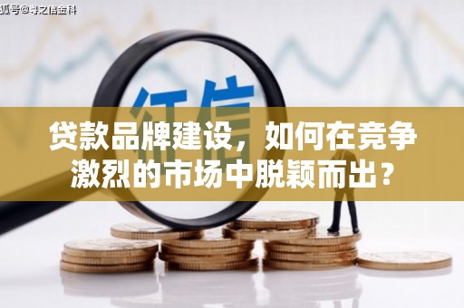古浪贷款品牌建设，如何在竞争激烈的市场中脱颖而出？