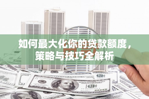 古浪如何最大化你的贷款额度，策略与技巧全解析