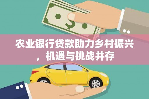 古浪农业银行贷款助力乡村振兴，机遇与挑战并存