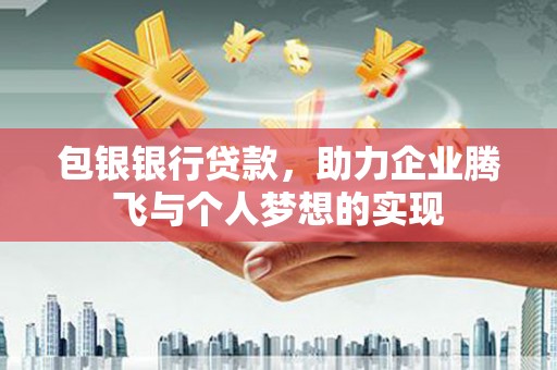 古浪包银银行贷款，助力企业腾飞与个人梦想的实现