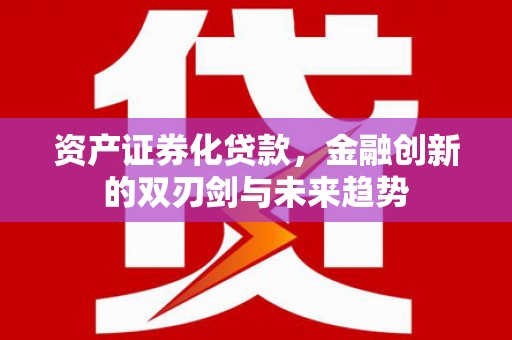 古浪资产证券化贷款，金融创新的双刃剑与未来趋势
