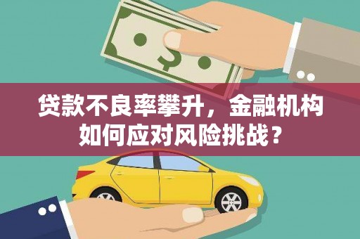 古浪贷款不良率攀升，金融机构如何应对风险挑战？
