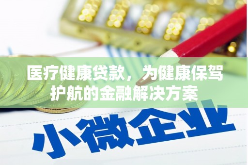 古浪医疗健康贷款，为健康保驾护航的金融解决方案