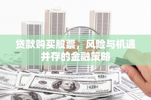 古浪贷款购买股票，风险与机遇并存的金融策略