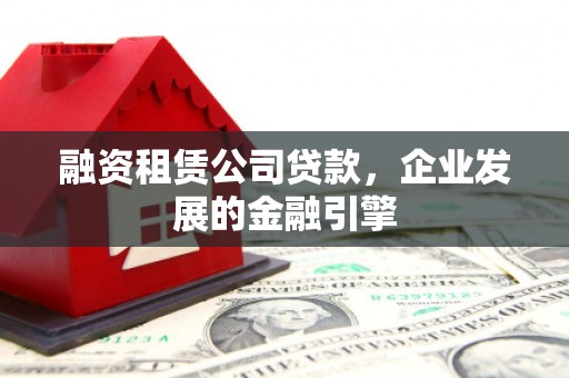 古浪融资租赁公司贷款，企业发展的金融引擎