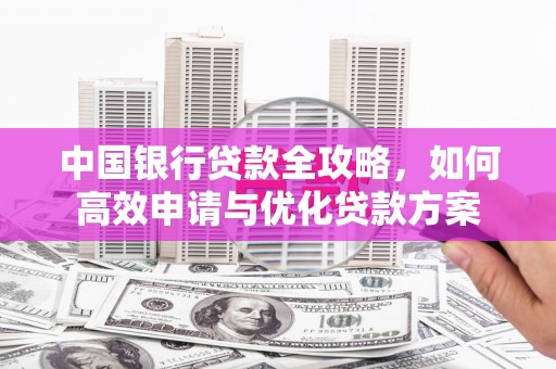 古浪中国银行贷款全攻略，如何高效申请与优化贷款方案