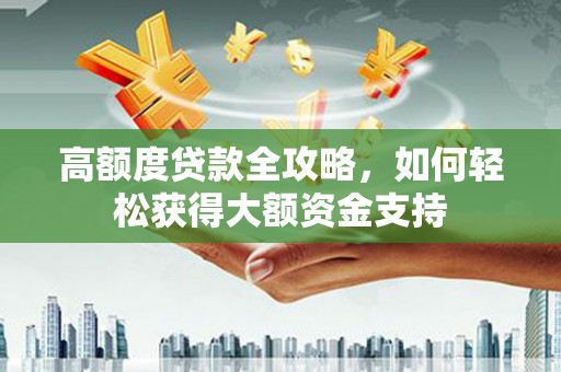 古浪高额度贷款全攻略，如何轻松获得大额资金支持