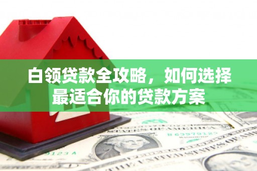古浪白领贷款全攻略，如何选择最适合你的贷款方案